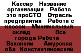 Кассир › Название организации ­ Работа-это проСТО › Отрасль предприятия ­ Работа с кассой › Минимальный оклад ­ 22 000 - Все города Работа » Вакансии   . Амурская обл.,Константиновский р-н